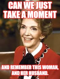 Just for a minute?  Her and her husband did a lot of good for America.  | CAN WE JUST TAKE A MOMENT; AND REMEMBER THIS WOMAN, AND HER HUSBAND. | image tagged in memes,funny,nancy reagan | made w/ Imgflip meme maker