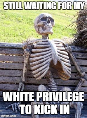 Waiting Skeleton Meme | STILL WAITING FOR MY WHITE PRIVILEGE TO KICK IN | image tagged in memes,waiting skeleton | made w/ Imgflip meme maker