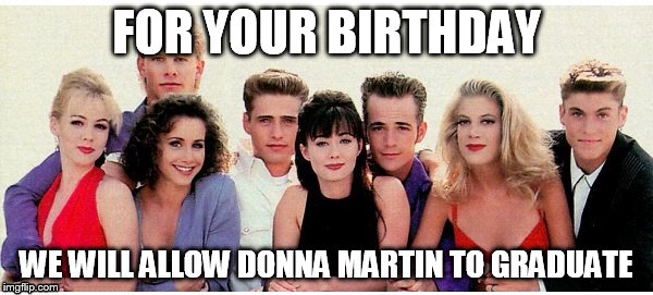 90210 | FOR YOUR BIRTHDAY; WE WILL ALLOW DONNA MARTIN TO GRADUATE | image tagged in 90210 | made w/ Imgflip meme maker
