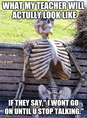Waiting Skeleton | WHAT MY TEACHER WILL ACTULLY LOOK LIKE; IF THEY SAY," I WONT GO ON UNTIL U STOP TALKING." | image tagged in memes,waiting skeleton | made w/ Imgflip meme maker