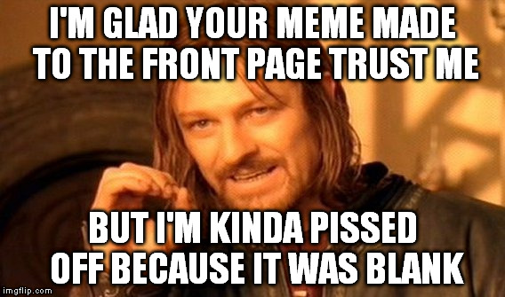 Why do I even try to be funny if all it takes is...nothing? | I'M GLAD YOUR MEME MADE TO THE FRONT PAGE TRUST ME; BUT I'M KINDA PISSED OFF BECAUSE IT WAS BLANK | image tagged in memes,one does not simply | made w/ Imgflip meme maker