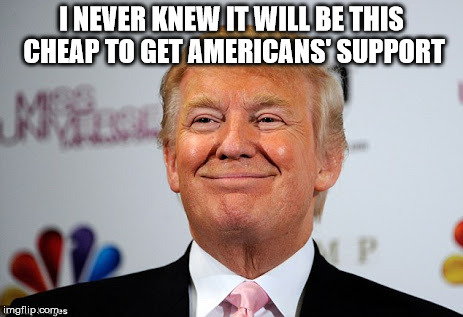 Trump never knew he could gather cheap supports by claiming he will build the wall. |  I NEVER KNEW IT WILL BE THIS CHEAP TO GET AMERICANS' SUPPORT | image tagged in donald trump approves,funny,memes,front page | made w/ Imgflip meme maker