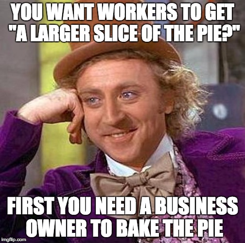 Creepy Condescending Wonka | YOU WANT WORKERS TO GET "A LARGER SLICE OF THE PIE?"; FIRST YOU NEED A BUSINESS OWNER TO BAKE THE PIE | image tagged in memes,creepy condescending wonka | made w/ Imgflip meme maker