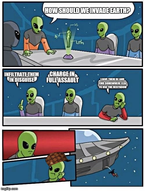 Alien Meeting Suggestion Meme | HOW SHOULD WE INVADE EARTH? INFILTRATE THEM IN DISGUISE; CHARGE IN FULL ASSAULT; LEAVE THEM BE AND FIND SOMEWHERE ELSE TO USE THE RESTROOM | image tagged in memes,alien meeting suggestion,scumbag | made w/ Imgflip meme maker