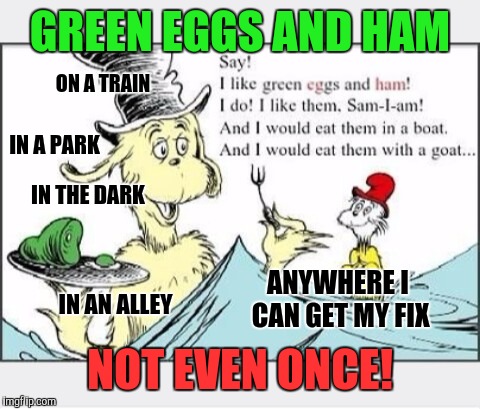 GREEN EGGS AND HAM; ON A TRAIN; IN A PARK; IN THE DARK; ANYWHERE I CAN GET MY FIX; IN AN ALLEY; NOT EVEN ONCE! | image tagged in green eggs and ham | made w/ Imgflip meme maker
