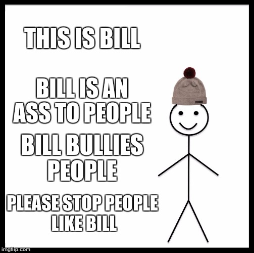Be Like Bill | THIS IS BILL; BILL IS AN ASS TO PEOPLE; BILL BULLIES PEOPLE; PLEASE STOP PEOPLE LIKE BILL | image tagged in memes,be like bill | made w/ Imgflip meme maker