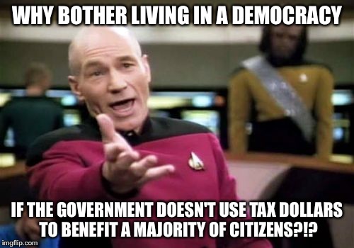 Picard Wtf | WHY BOTHER LIVING IN A DEMOCRACY; IF THE GOVERNMENT DOESN'T USE TAX DOLLARS TO BENEFIT A MAJORITY OF CITIZENS?!? | image tagged in memes,picard wtf | made w/ Imgflip meme maker