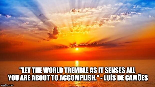 sunrise | "LET THE WORLD TREMBLE AS IT SENSES ALL YOU ARE ABOUT TO ACCOMPLISH." - LUÍS DE CAMÕES | image tagged in sunrise | made w/ Imgflip meme maker