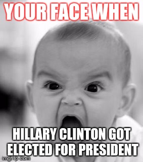 Angry Baby Meme | YOUR FACE WHEN; HILLARY CLINTON GOT ELECTED FOR PRESIDENT | image tagged in memes,angry baby | made w/ Imgflip meme maker