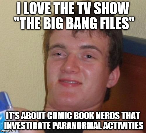 "Our whole universe was in a hot dense state..." The rest is classified | I LOVE THE TV SHOW "THE BIG BANG FILES"; IT'S ABOUT COMIC BOOK NERDS THAT INVESTIGATE PARANORMAL ACTIVITIES | image tagged in memes,10 guy,mash up | made w/ Imgflip meme maker