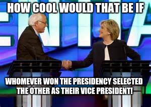 HOW COOL WOULD THAT BE IF; WHOMEVER WON THE PRESIDENCY SELECTED THE OTHER AS THEIR VICE PRESIDENT! | image tagged in bernie  hillary 4 | made w/ Imgflip meme maker