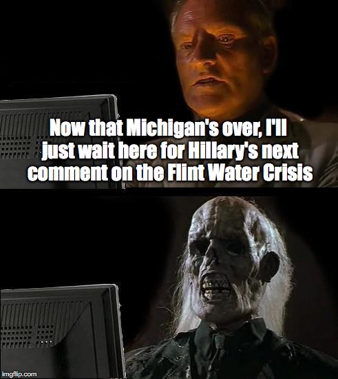 I'll Just Wait Here Meme | Now that Michigan's over, I'll just wait here for Hillary's next comment on the Flint Water Crisis | image tagged in memes,ill just wait here,flint water,hillary clinton | made w/ Imgflip meme maker