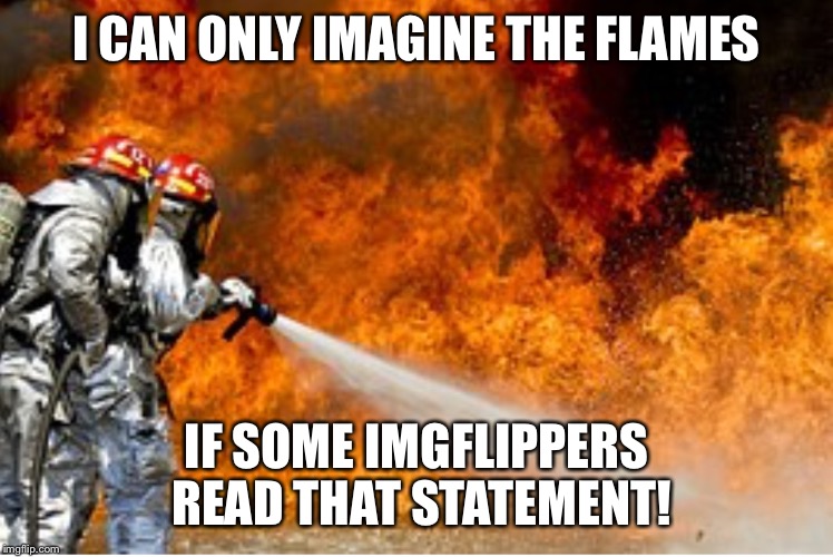 HOSING DOWN FLAMES | I CAN ONLY IMAGINE THE FLAMES IF SOME IMGFLIPPERS READ THAT STATEMENT! | image tagged in hosing down flames | made w/ Imgflip meme maker