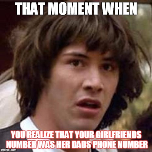 Conspiracy Keanu | THAT MOMENT WHEN; YOU REALIZE THAT YOUR GIRLFRIENDS NUMBER WAS HER DADS PHONE NUMBER | image tagged in memes,conspiracy keanu | made w/ Imgflip meme maker