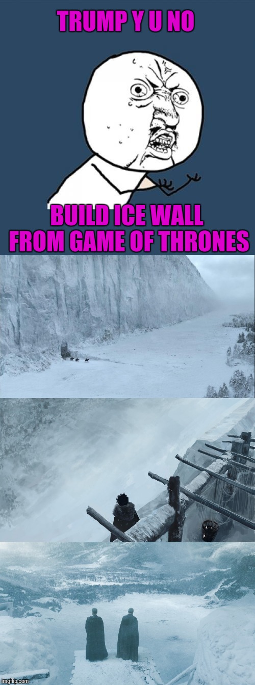 Vote Yes on Ice wall | TRUMP Y U NO; BUILD ICE WALL FROM GAME OF THRONES | image tagged in memes,game of thrones,donald trump | made w/ Imgflip meme maker