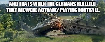 AND THATS WHEN THE GERMANS REALIZED THAT WE WERE ACTUALLY PLAYING FOOTBALL. | image tagged in tank's | made w/ Imgflip meme maker