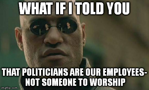 Matrix Morpheus | WHAT IF I TOLD YOU; THAT POLITICIANS ARE OUR EMPLOYEES- NOT SOMEONE TO WORSHIP | image tagged in memes,matrix morpheus | made w/ Imgflip meme maker