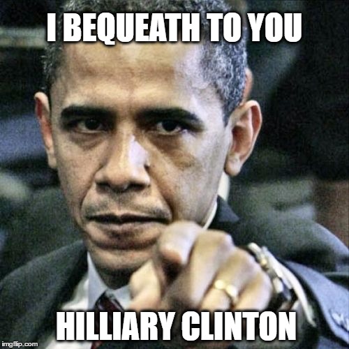 If I had another term it would look like her | I BEQUEATH TO YOU; HILLIARY CLINTON | image tagged in memes,pissed off obama,hillary clinton,election 2016 | made w/ Imgflip meme maker