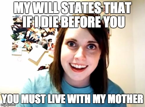 Overly Attached Girlfriend | MY WILL STATES THAT IF I DIE BEFORE YOU; YOU MUST LIVE WITH MY MOTHER | image tagged in memes,overly attached girlfriend | made w/ Imgflip meme maker