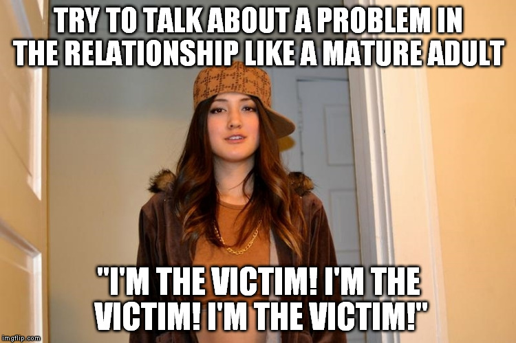 Scumbag Stephanie  | TRY TO TALK ABOUT A PROBLEM IN THE RELATIONSHIP LIKE A MATURE ADULT; "I'M THE VICTIM! I'M THE VICTIM! I'M THE VICTIM!" | image tagged in scumbag stephanie | made w/ Imgflip meme maker