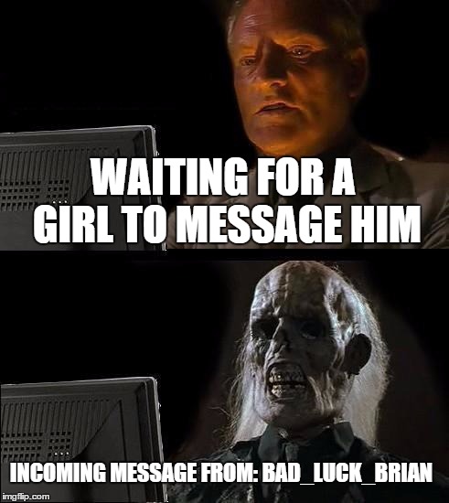 I'll Just Wait Here Meme | WAITING FOR A GIRL TO MESSAGE HIM INCOMING MESSAGE FROM: BAD_LUCK_BRIAN | image tagged in memes,ill just wait here | made w/ Imgflip meme maker