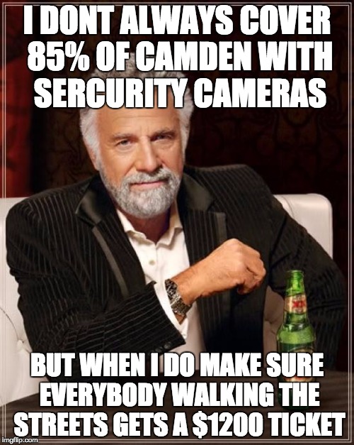 The Most Interesting Man In The World Meme | I DONT ALWAYS COVER 85% OF CAMDEN WITH SERCURITY CAMERAS; BUT WHEN I DO MAKE SURE EVERYBODY WALKING THE STREETS GETS A $1200 TICKET | image tagged in memes,the most interesting man in the world | made w/ Imgflip meme maker