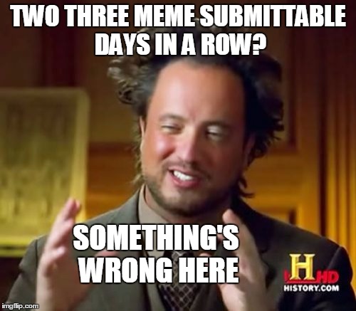 Ancient Aliens Meme | TWO THREE MEME SUBMITTABLE DAYS IN A ROW? SOMETHING'S WRONG HERE | image tagged in memes,ancient aliens | made w/ Imgflip meme maker