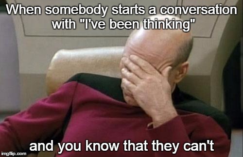 Delusions of intellectual adequacy |  When somebody starts a conversation with "I've been thinking"; and you know that they can't | image tagged in memes,captain picard facepalm | made w/ Imgflip meme maker