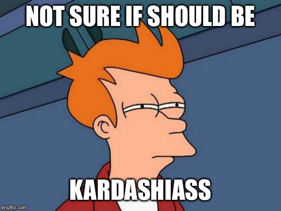 Futurama Fry Meme | NOT SURE IF SHOULD BE KARDASHIASS | image tagged in memes,futurama fry | made w/ Imgflip meme maker