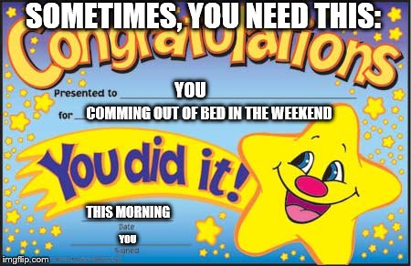 Please, if you go late out bed, READ THIS MEME! | SOMETIMES, YOU NEED THIS:; YOU; COMMING OUT OF BED IN THE WEEKEND; THIS MORNING; YOU | image tagged in read this,morning,people,star | made w/ Imgflip meme maker