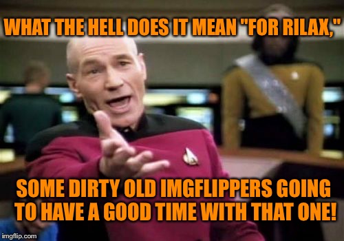 Picard Wtf Meme | WHAT THE HELL DOES IT MEAN "FOR RILAX," SOME DIRTY OLD IMGFLIPPERS GOING TO HAVE A GOOD TIME WITH THAT ONE! | image tagged in memes,picard wtf | made w/ Imgflip meme maker