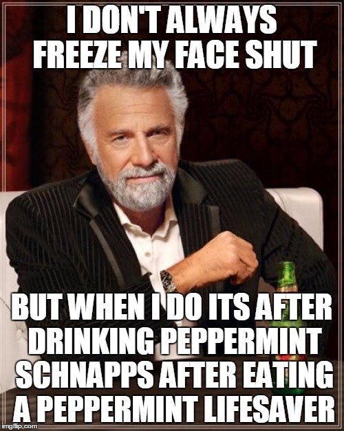 The Most Interesting Man In The World Meme | I DON'T ALWAYS FREEZE MY FACE SHUT BUT WHEN I DO ITS AFTER DRINKING PEPPERMINT SCHNAPPS AFTER EATING A PEPPERMINT LIFESAVER | image tagged in memes,the most interesting man in the world | made w/ Imgflip meme maker