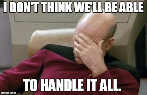 Captain Picard Facepalm Meme | I DON'T THINK WE'LL BE ABLE TO HANDLE IT ALL. | image tagged in memes,captain picard facepalm | made w/ Imgflip meme maker