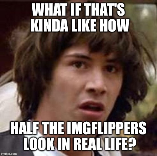 Conspiracy Keanu Meme | WHAT IF THAT'S KINDA LIKE HOW HALF THE IMGFLIPPERS LOOK IN REAL LIFE? | image tagged in memes,conspiracy keanu | made w/ Imgflip meme maker