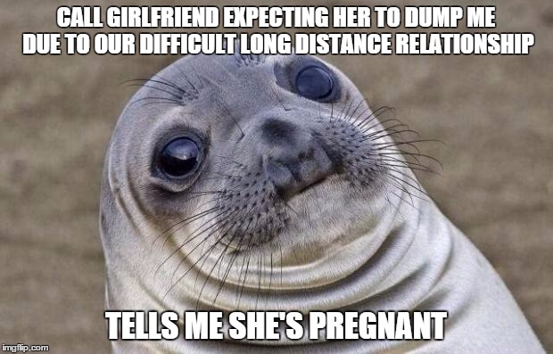 Awkward Moment Sealion | CALL GIRLFRIEND EXPECTING HER TO DUMP ME DUE TO OUR DIFFICULT LONG DISTANCE RELATIONSHIP; TELLS ME SHE'S PREGNANT | image tagged in memes,awkward moment sealion,AdviceAnimals | made w/ Imgflip meme maker