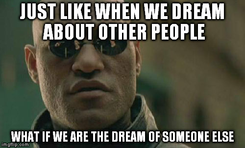 Is this the real life? Or is this just (another's) fantasy? | JUST LIKE WHEN WE DREAM ABOUT OTHER PEOPLE; WHAT IF WE ARE THE DREAM OF SOMEONE ELSE | image tagged in memes,matrix morpheus | made w/ Imgflip meme maker