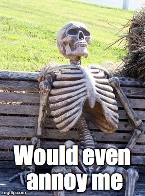 Waiting Skeleton Meme | Would even annoy me | image tagged in memes,waiting skeleton | made w/ Imgflip meme maker