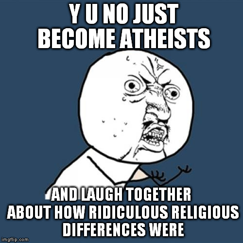 Y U No | Y U NO JUST BECOME ATHEISTS; AND LAUGH TOGETHER ABOUT HOW RIDICULOUS RELIGIOUS DIFFERENCES WERE | image tagged in memes,y u no | made w/ Imgflip meme maker