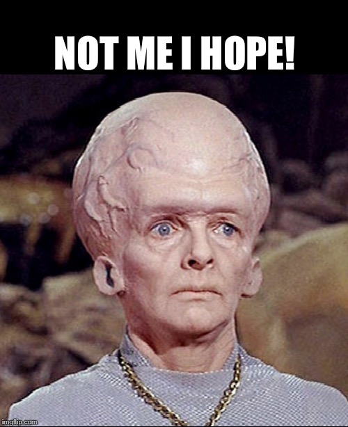 TALOSIAN SURPRISED | NOT ME I HOPE! | image tagged in talosian surprised | made w/ Imgflip meme maker