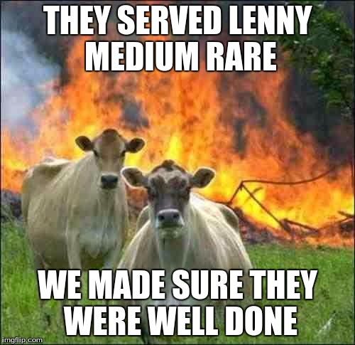 evil cows | THEY SERVED LENNY MEDIUM RARE; WE MADE SURE THEY WERE WELL DONE | image tagged in evil cows | made w/ Imgflip meme maker