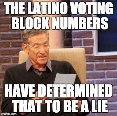 Maury Lie Detector Meme | THE LATINO VOTING BLOCK NUMBERS HAVE DETERMINED THAT TO BE A LIE | image tagged in memes,maury lie detector | made w/ Imgflip meme maker