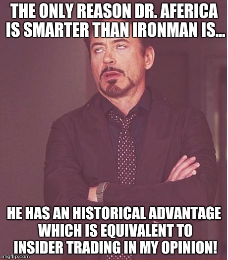 Face You Make Robert Downey Jr Meme |  THE ONLY REASON DR. AFERICA IS SMARTER THAN IRONMAN IS... HE HAS AN HISTORICAL ADVANTAGE WHICH IS EQUIVALENT TO INSIDER TRADING IN MY OPINION! | image tagged in memes,face you make robert downey jr | made w/ Imgflip meme maker