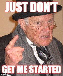 Back In My Day Meme | JUST DON'T; GET ME STARTED | image tagged in memes,back in my day | made w/ Imgflip meme maker