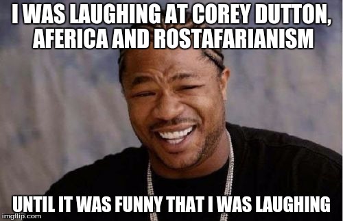 Yo Dawg Heard You Meme | I WAS LAUGHING AT COREY DUTTON, AFERICA AND ROSTAFARIANISM; UNTIL IT WAS FUNNY THAT I WAS LAUGHING | image tagged in memes,yo dawg heard you | made w/ Imgflip meme maker