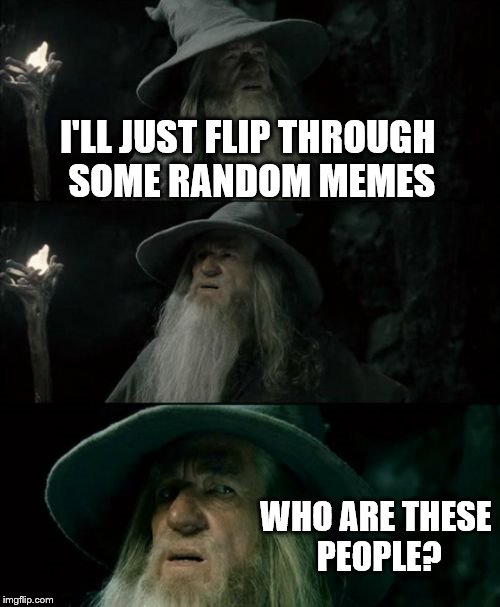 Try it and marvel at topical memes from 19 months ago made by people you've never heard of... | I'LL JUST FLIP THROUGH SOME RANDOM MEMES; WHO ARE THESE PEOPLE? | image tagged in memes,confused gandalf | made w/ Imgflip meme maker