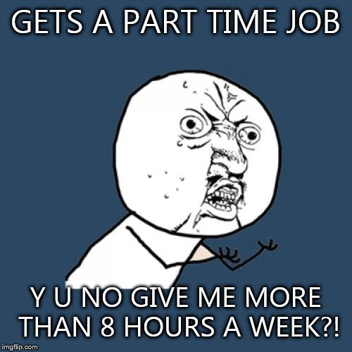 Y U No Meme | GETS A PART TIME JOB; Y U NO GIVE ME MORE THAN 8 HOURS A WEEK?! | image tagged in memes,y u no | made w/ Imgflip meme maker