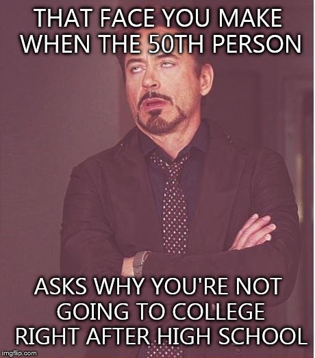 Face You Make Robert Downey Jr | THAT FACE YOU MAKE WHEN THE 50TH PERSON; ASKS WHY YOU'RE NOT GOING TO COLLEGE RIGHT AFTER HIGH SCHOOL | image tagged in memes,face you make robert downey jr | made w/ Imgflip meme maker