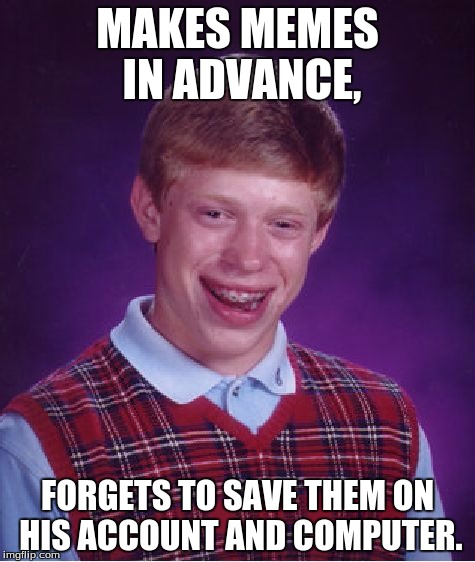 Bad Luck Brian Meme | MAKES MEMES IN ADVANCE, FORGETS TO SAVE THEM ON HIS ACCOUNT AND COMPUTER. | image tagged in memes,bad luck brian | made w/ Imgflip meme maker
