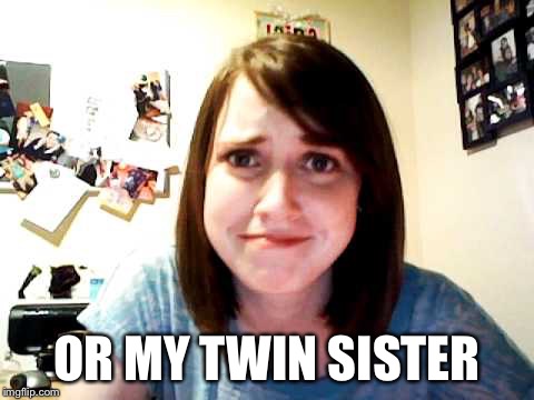 Overly Attached Girlfriend touched | OR MY TWIN SISTER | image tagged in overly attached girlfriend touched | made w/ Imgflip meme maker