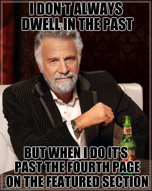 The Most Interesting Man In The World Meme | I DON'T ALWAYS DWELL IN THE PAST; BUT WHEN I DO IT'S PAST THE FOURTH PAGE ON THE FEATURED SECTION | image tagged in memes,the most interesting man in the world,past,featured,page | made w/ Imgflip meme maker